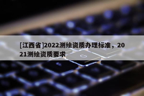 [江西省]2022测绘资质办理标准，2021测绘资质要求