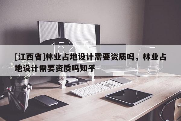 [江西省]林业占地设计需要资质吗，林业占地设计需要资质吗知乎