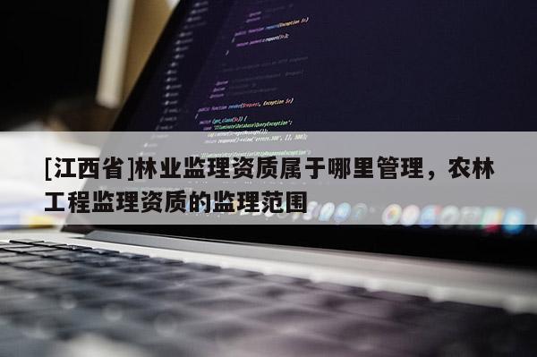[江西省]林业监理资质属于哪里管理，农林工程监理资质的监理范围