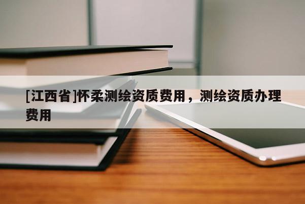 [江西省]怀柔测绘资质费用，测绘资质办理费用
