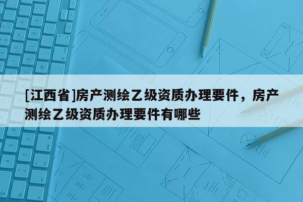 [江西省]房产测绘乙级资质办理要件，房产测绘乙级资质办理要件有哪些