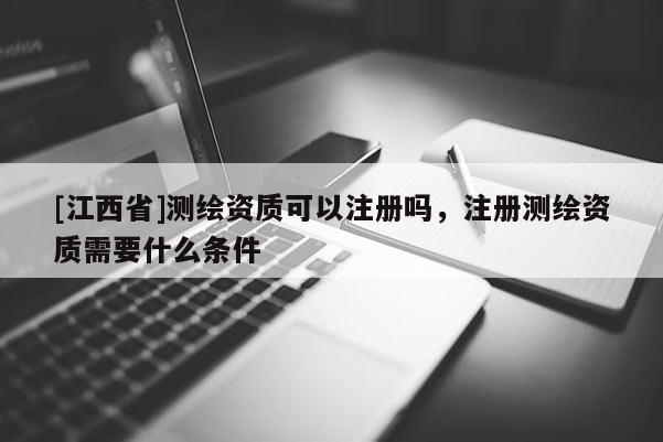 [江西省]测绘资质可以注册吗，注册测绘资质需要什么条件