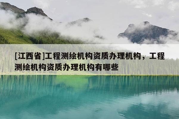 [江西省]工程测绘机构资质办理机构，工程测绘机构资质办理机构有哪些