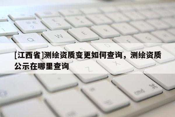 [江西省]测绘资质变更如何查询，测绘资质公示在哪里查询
