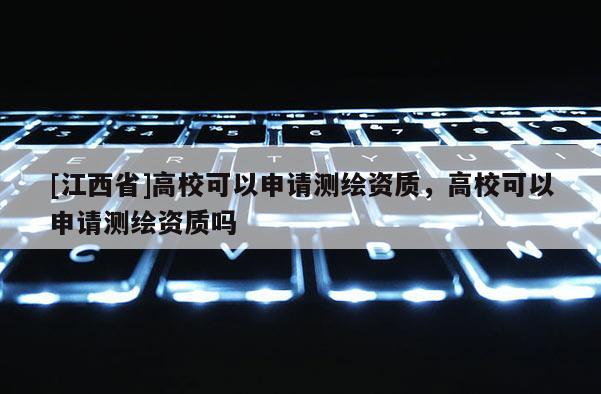 [江西省]高校可以申请测绘资质，高校可以申请测绘资质吗