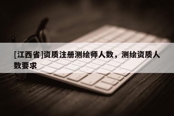 [江西省]资质注册测绘师人数，测绘资质人数要求