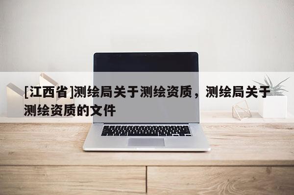 [江西省]测绘局关于测绘资质，测绘局关于测绘资质的文件