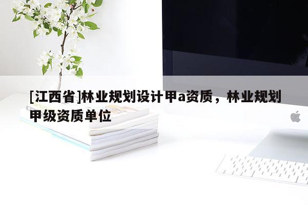 [江西省]林业规划设计甲a资质，林业规划甲级资质单位