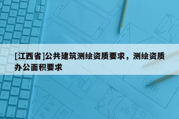[江西省]公共建筑测绘资质要求，测绘资质办公面积要求