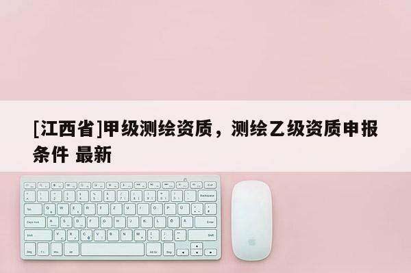 [江西省]甲级测绘资质，测绘乙级资质申报条件 最新