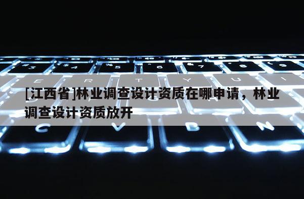 [江西省]林业调查设计资质在哪申请，林业调查设计资质放开