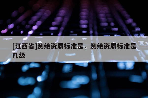 [江西省]测绘资质标准是，测绘资质标准是几级