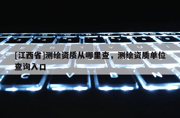 [江西省]测绘资质从哪里查，测绘资质单位查询入口