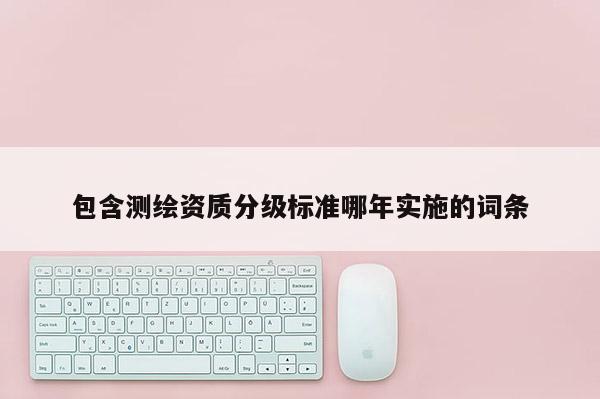 包含测绘资质分级标准哪年实施的词条