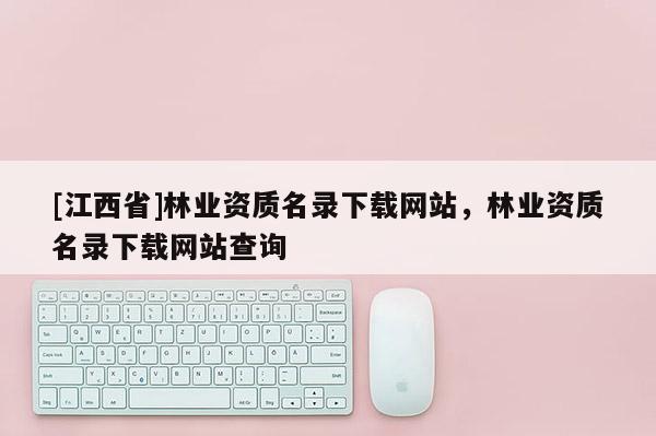 [江西省]林业资质名录下载网站，林业资质名录下载网站查询
