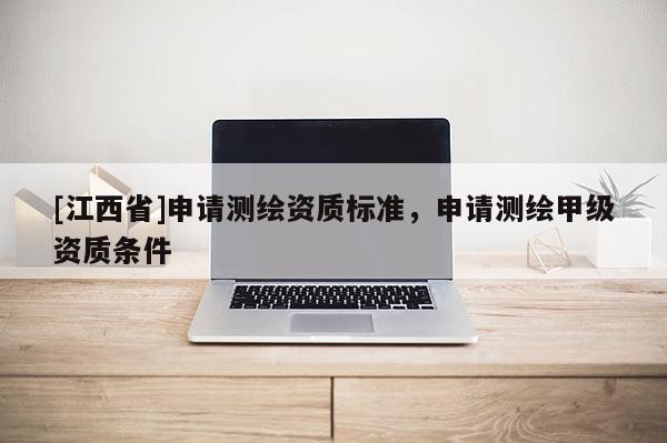 [江西省]申请测绘资质标准，申请测绘甲级资质条件