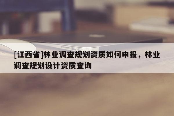 [江西省]林业调查规划资质如何申报，林业调查规划设计资质查询