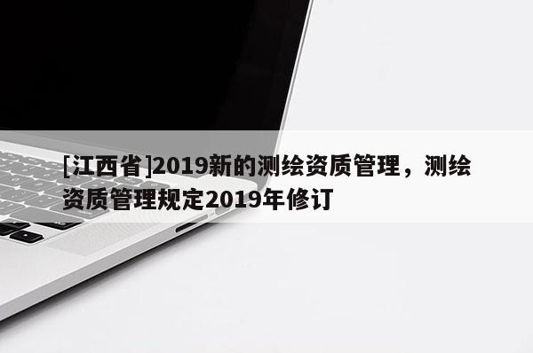 [江西省]2019新的测绘资质管理，测绘资质管理规定2019年修订