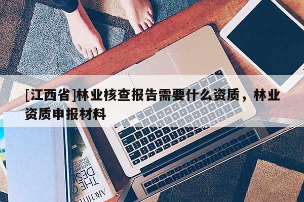 [江西省]林业核查报告需要什么资质，林业资质申报材料