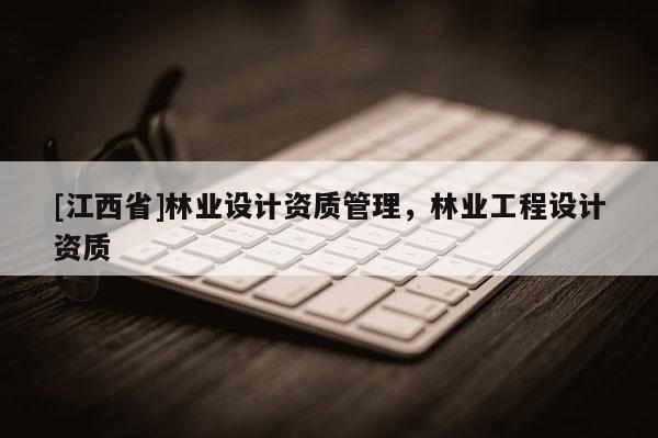 [江西省]林业设计资质管理，林业工程设计资质