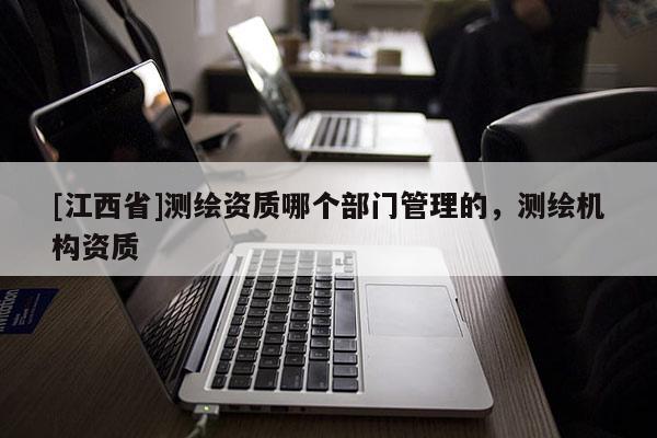 [江西省]测绘资质哪个部门管理的，测绘机构资质