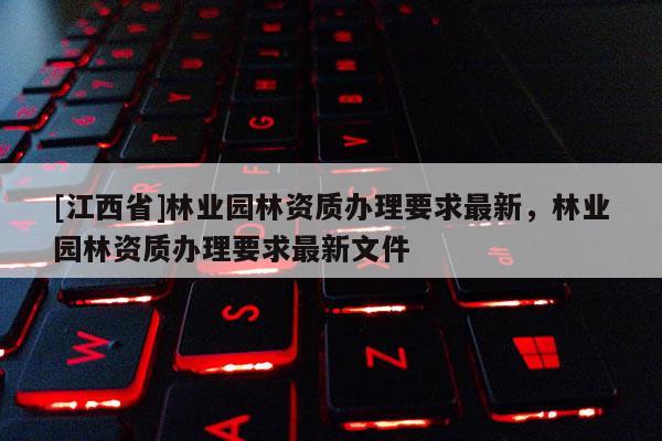 [江西省]林业园林资质办理要求最新，林业园林资质办理要求最新文件