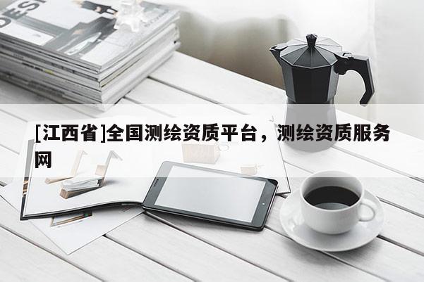 [江西省]全国测绘资质平台，测绘资质服务网