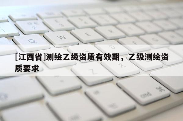 [江西省]测绘乙级资质有效期，乙级测绘资质要求