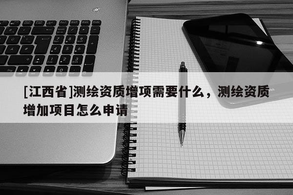[江西省]测绘资质增项需要什么，测绘资质增加项目怎么申请