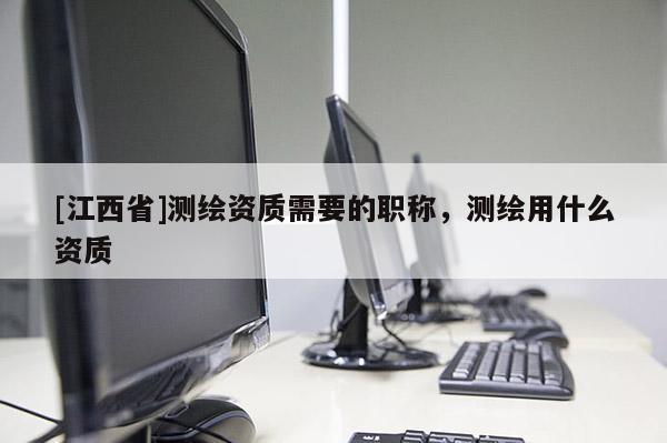 [江西省]测绘资质需要的职称，测绘用什么资质