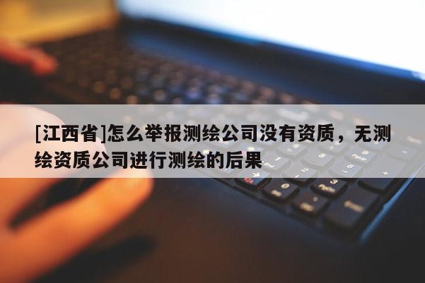 [江西省]怎么举报测绘公司没有资质，无测绘资质公司进行测绘的后果