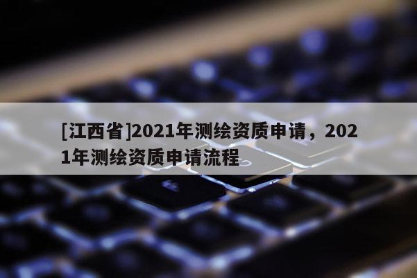 [江西省]2021年测绘资质申请，2021年测绘资质申请流程