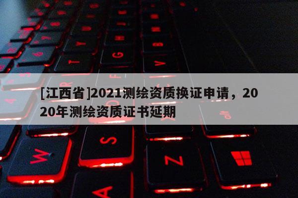 [江西省]2021测绘资质换证申请，2020年测绘资质证书延期