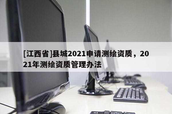 [江西省]县城2021申请测绘资质，2021年测绘资质管理办法