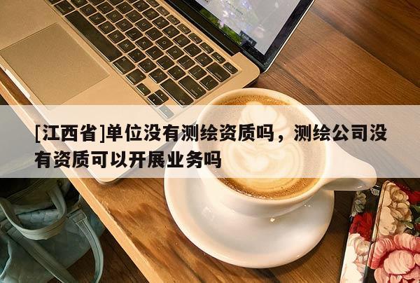 [江西省]单位没有测绘资质吗，测绘公司没有资质可以开展业务吗