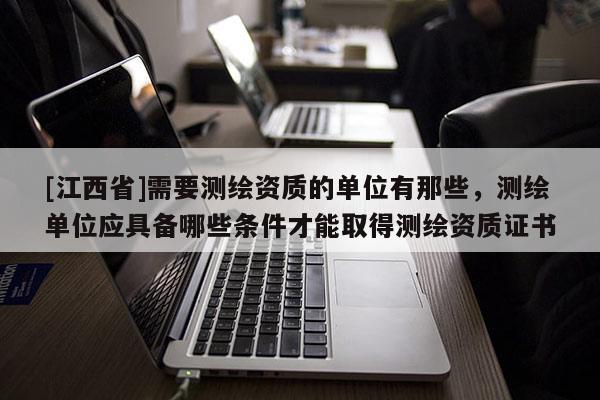 [江西省]需要测绘资质的单位有那些，测绘单位应具备哪些条件才能取得测绘资质证书