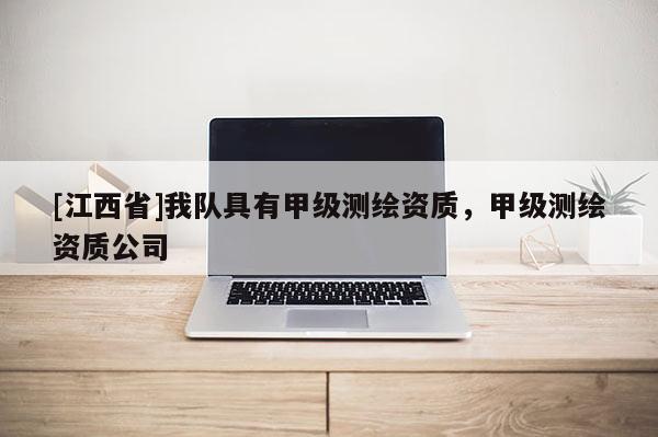 [江西省]我队具有甲级测绘资质，甲级测绘资质公司