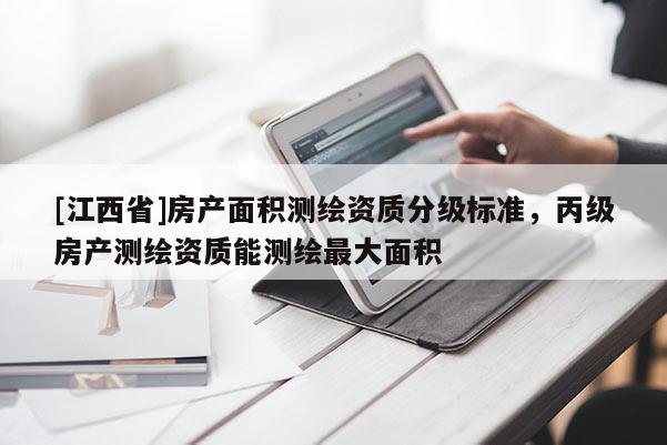 [江西省]房产面积测绘资质分级标准，丙级房产测绘资质能测绘最大面积