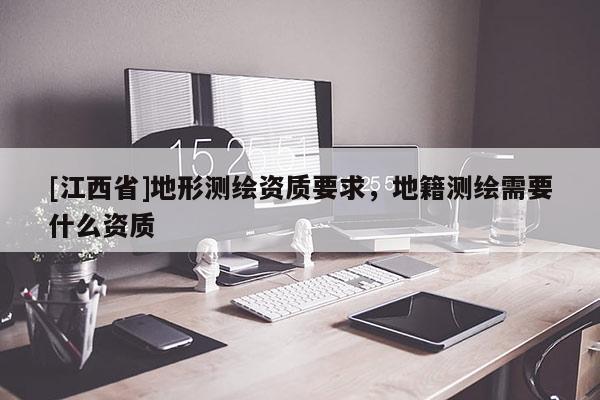 [江西省]地形测绘资质要求，地籍测绘需要什么资质