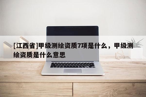[江西省]甲级测绘资质7项是什么，甲级测绘资质是什么意思