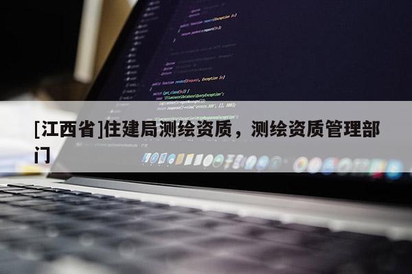 [江西省]住建局测绘资质，测绘资质管理部门