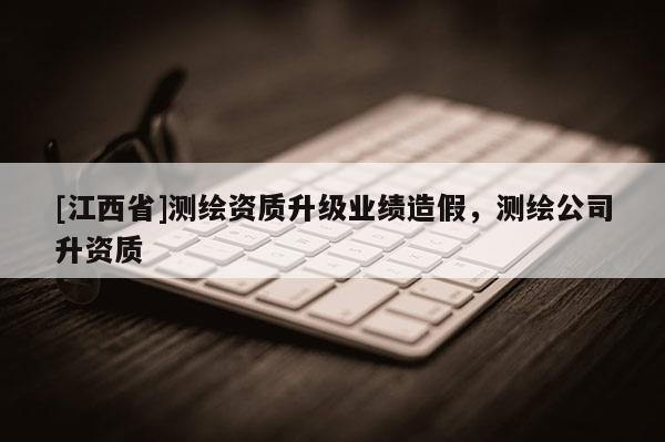 [江西省]测绘资质升级业绩造假，测绘公司升资质