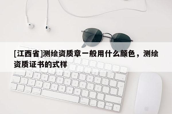 [江西省]测绘资质章一般用什么颜色，测绘资质证书的式样