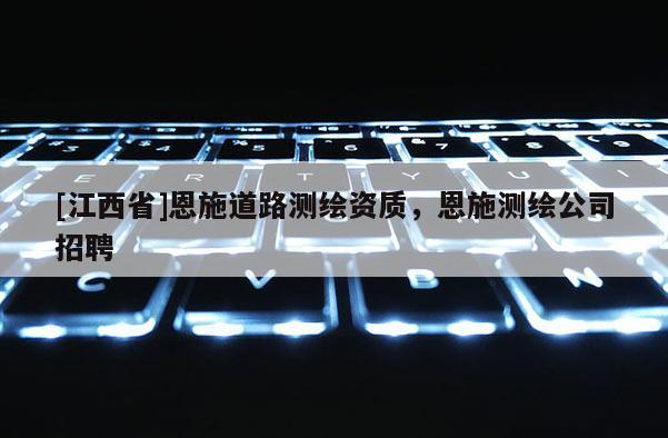 [江西省]恩施道路测绘资质，恩施测绘公司招聘