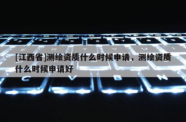 [江西省]测绘资质什么时候申请，测绘资质什么时候申请好