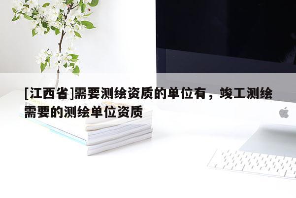 [江西省]需要测绘资质的单位有，竣工测绘需要的测绘单位资质