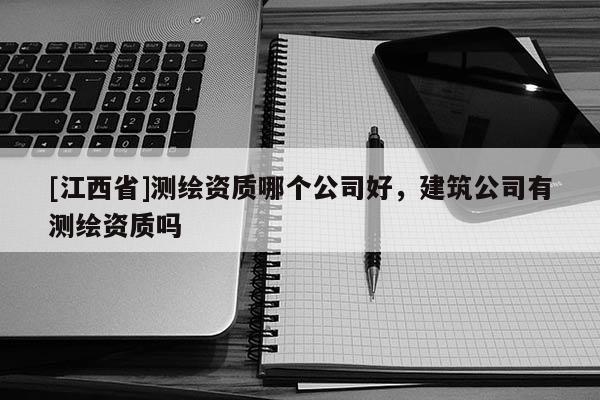 [江西省]测绘资质哪个公司好，建筑公司有测绘资质吗