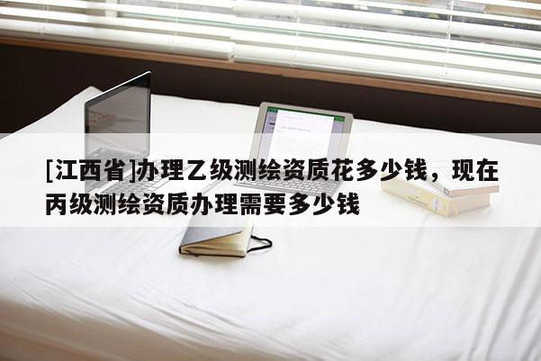 [江西省]办理乙级测绘资质花多少钱，现在丙级测绘资质办理需要多少钱