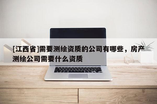 [江西省]需要测绘资质的公司有哪些，房产测绘公司需要什么资质