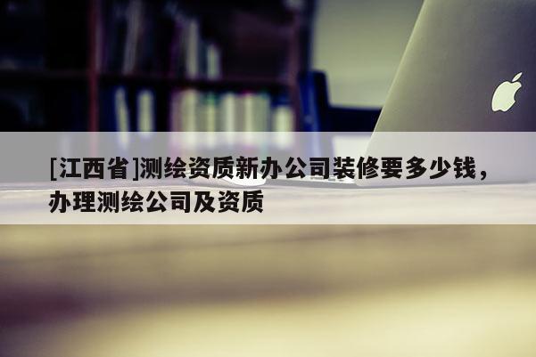 [江西省]测绘资质新办公司装修要多少钱，办理测绘公司及资质
